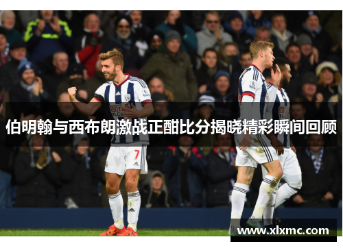 伯明翰与西布朗激战正酣比分揭晓精彩瞬间回顾