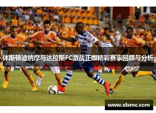 休斯顿迪纳摩与达拉斯FC激战正酣精彩赛事回顾与分析