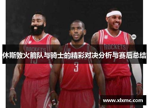 休斯敦火箭队与骑士的精彩对决分析与赛后总结