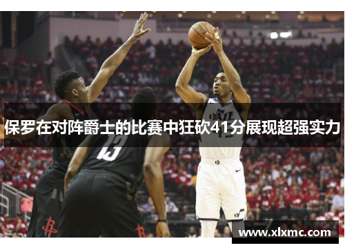 保罗在对阵爵士的比赛中狂砍41分展现超强实力