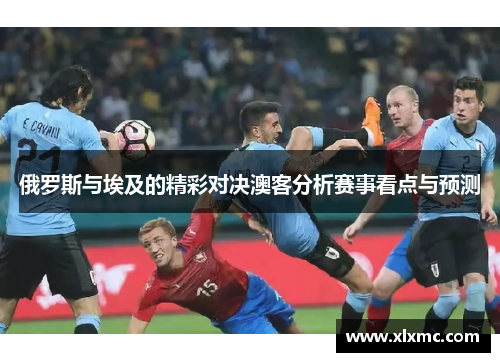 俄罗斯与埃及的精彩对决澳客分析赛事看点与预测