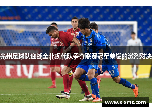 光州足球队迎战全北现代队争夺联赛冠军荣耀的激烈对决