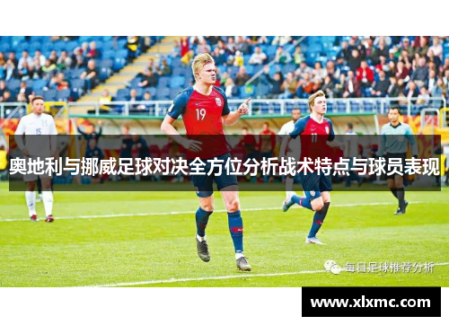 奥地利与挪威足球对决全方位分析战术特点与球员表现