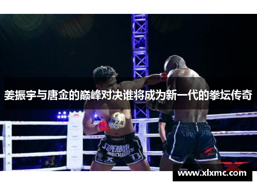姜振宇与唐金的巅峰对决谁将成为新一代的拳坛传奇