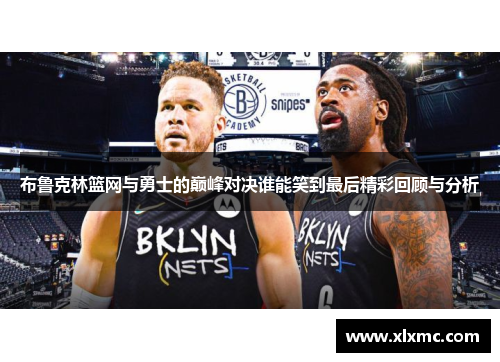 布鲁克林篮网与勇士的巅峰对决谁能笑到最后精彩回顾与分析