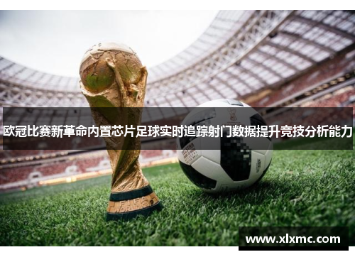欧冠比赛新革命内置芯片足球实时追踪射门数据提升竞技分析能力