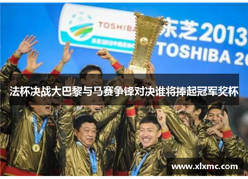 法杯决战大巴黎与马赛争锋对决谁将捧起冠军奖杯