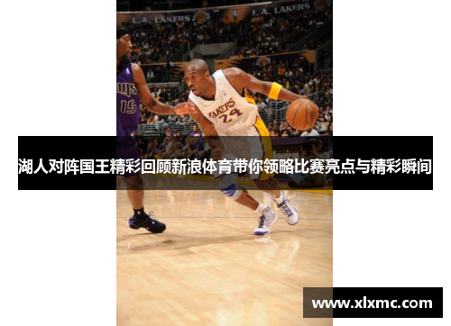 湖人对阵国王精彩回顾新浪体育带你领略比赛亮点与精彩瞬间