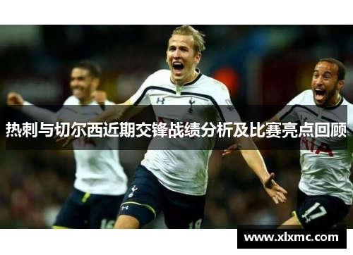 热刺与切尔西近期交锋战绩分析及比赛亮点回顾
