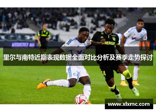 里尔与南特近期表现数据全面对比分析及赛季走势探讨
