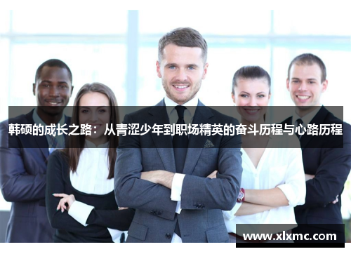 韩硕的成长之路：从青涩少年到职场精英的奋斗历程与心路历程