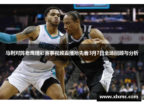 马刺对阵老鹰精彩赛事视频直播抢先看3月7日全场回顾与分析
