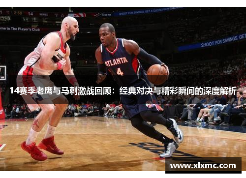 14赛季老鹰与马刺激战回顾：经典对决与精彩瞬间的深度解析