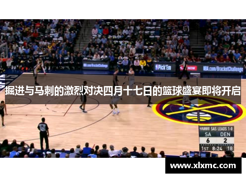掘进与马刺的激烈对决四月十七日的篮球盛宴即将开启