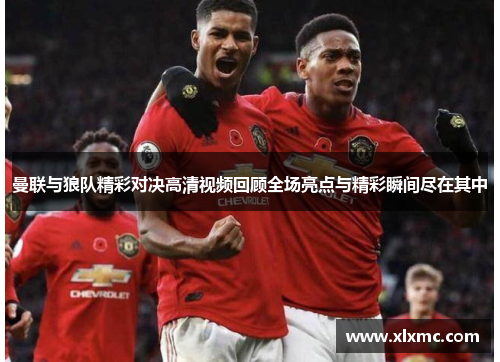 曼联与狼队精彩对决高清视频回顾全场亮点与精彩瞬间尽在其中
