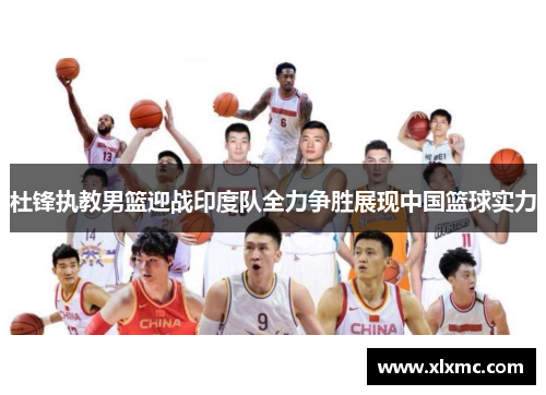 杜锋执教男篮迎战印度队全力争胜展现中国篮球实力