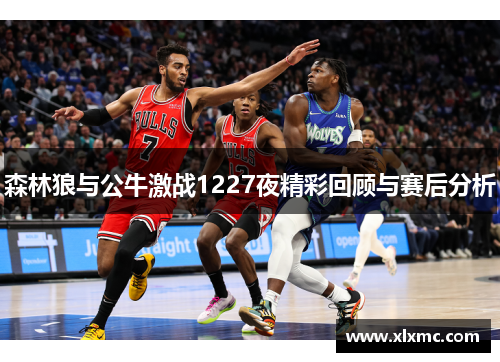 森林狼与公牛激战1227夜精彩回顾与赛后分析 森林狼与公牛激战1227夜精彩回顾与赛后分析