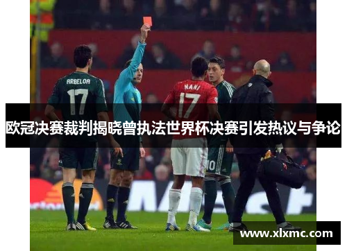 欧冠决赛裁判揭晓曾执法世界杯决赛引发热议与争论 欧冠决赛裁判揭晓曾执法世界杯决赛引发热议与争论