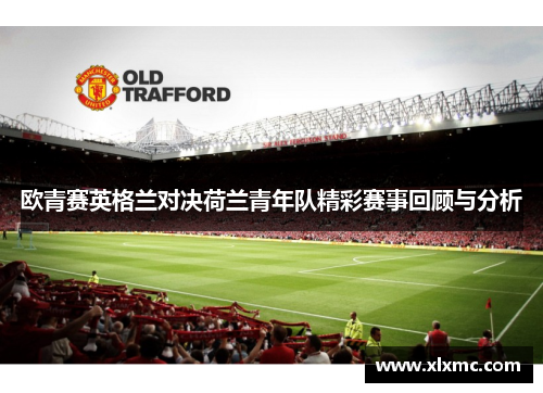 欧青赛英格兰对决荷兰青年队精彩赛事回顾与分析