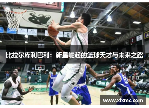 比拉尔库利巴利：新星崛起的篮球天才与未来之路