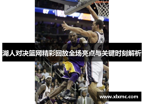 湖人对决篮网精彩回放全场亮点与关键时刻解析