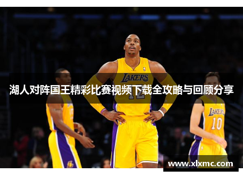 湖人对阵国王精彩比赛视频下载全攻略与回顾分享