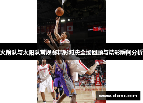 火箭队与太阳队常规赛精彩对决全场回顾与精彩瞬间分析
