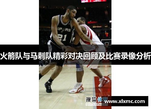 火箭队与马刺队精彩对决回顾及比赛录像分析