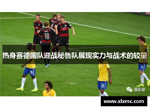 热身赛德国队迎战秘鲁队展现实力与战术的较量