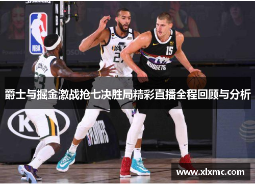 爵士与掘金激战抢七决胜局精彩直播全程回顾与分析