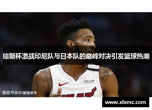 琼斯杯激战印尼队与日本队的巅峰对决引发篮球热潮