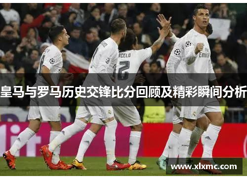 皇马与罗马历史交锋比分回顾及精彩瞬间分析