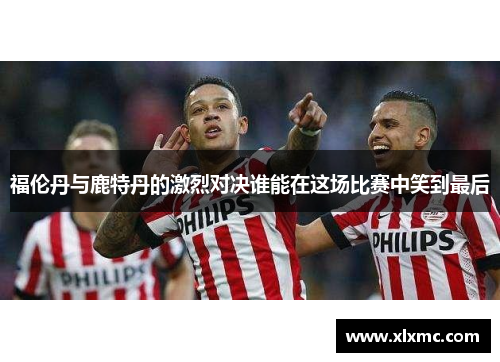 福伦丹与鹿特丹的激烈对决谁能在这场比赛中笑到最后