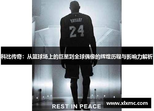 科比传奇：从篮球场上的巨星到全球偶像的辉煌历程与影响力解析