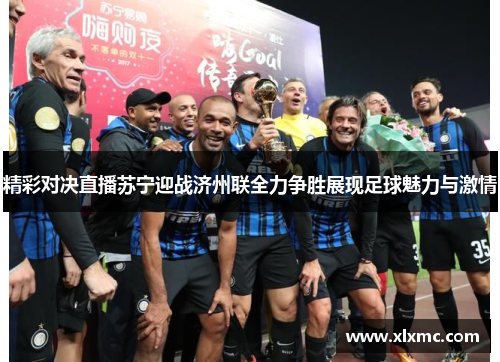 精彩对决直播苏宁迎战济州联全力争胜展现足球魅力与激情