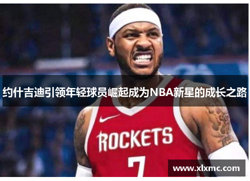 约什吉迪引领年轻球员崛起成为NBA新星的成长之路