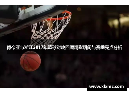 肯帝亚与浙江2017年篮球对决回顾精彩瞬间与赛季亮点分析